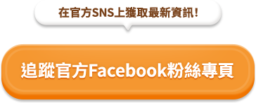 在官方SNS上獲取最新資訊！ 追蹤官方Facebook粉絲專頁