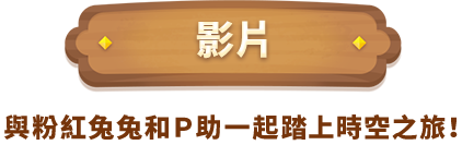 影片　與粉紅兔兔和Ｐ助一起踏上時空之旅！